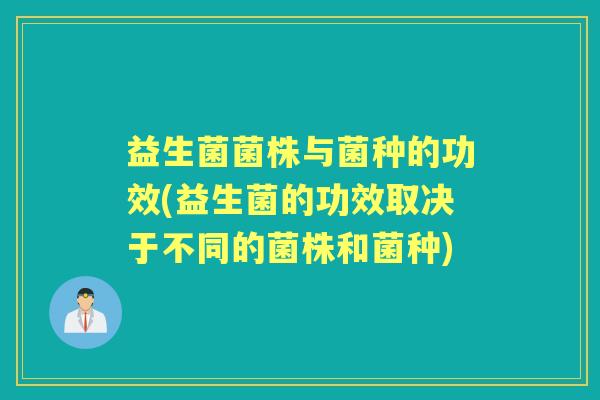 益生菌菌株与菌种的功效(益生菌的功效取决于不同的菌株和菌种) 益生菌菌株与菌种的功效(益生菌的功效取决于不同的菌株和菌种)