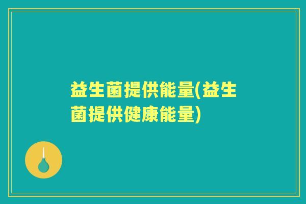 益生菌提供能量(益生菌提供健康能量) 益生菌提供能量(益生菌提供健康能量)