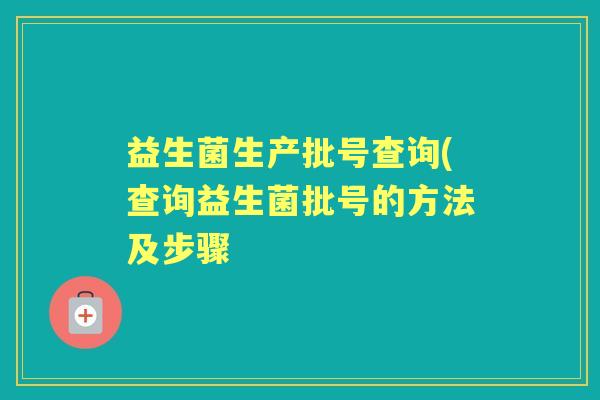 益生菌生产批号查询(查询益生菌批号的方法及步骤 益生菌生产批号查询(查询益生菌批号的方法及步骤
