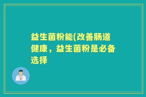 益生菌粉能(改善肠道健康,益生菌粉是必备选择 益生菌粉能(改善肠道健康,益生菌粉是必备选择