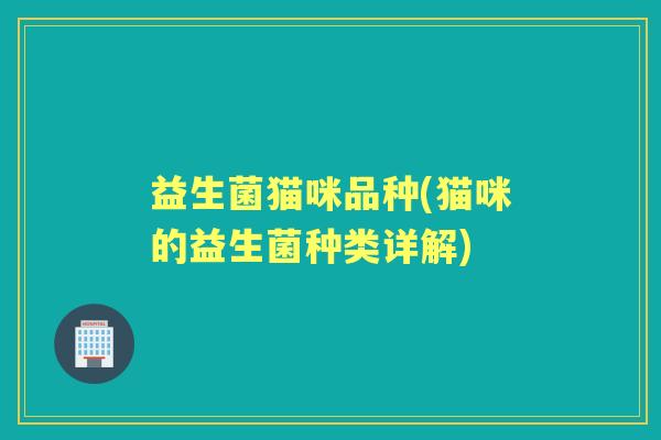 益生菌猫咪品种(猫咪的益生菌种类详解) 益生菌猫咪品种(猫咪的益生菌种类详解)