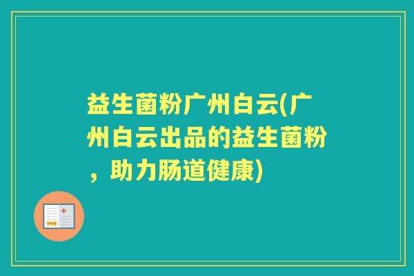 益生菌粉广州白云(广州白云出品的益生菌粉,助力肠道健康) 益生菌粉广州白云(广州白云出品的益生菌粉,助力肠道健康)