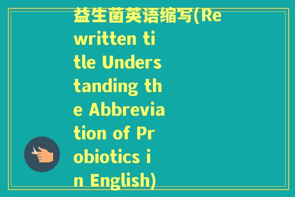 益生菌英语缩写(Rewritten title Understanding the Abbreviation of Probiotics in English) 益生菌英语缩写(Rewritten title Understanding the Abbreviation of Probiotics in English)