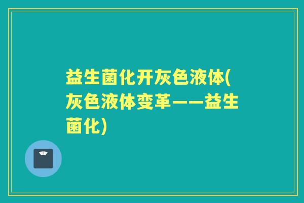 益生菌化开灰色液体(灰色液体变革——益生菌化)