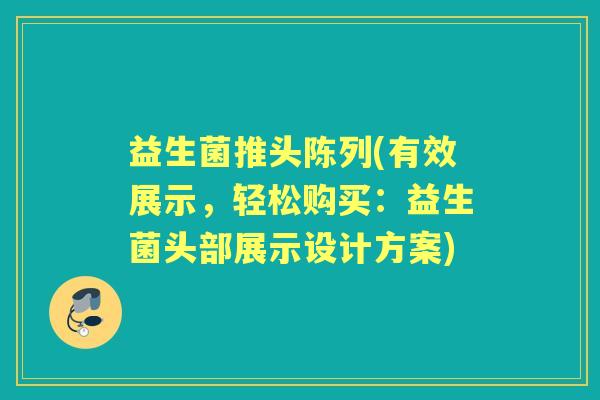益生菌推头陈列(有效展示,轻松购买:益生菌头部展示设计方案) 益生菌推头陈列(有效展示,轻松购买:益生菌头部展示设计方案)