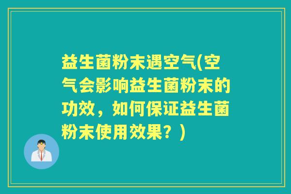 益生菌粉末遇空气(空气会影响益生菌粉末的功效,如何保证益生菌粉末使用效果?) 益生菌粉末遇空气(空气会影响益生菌粉末的功效,如何保证益生菌粉末使用效果?)