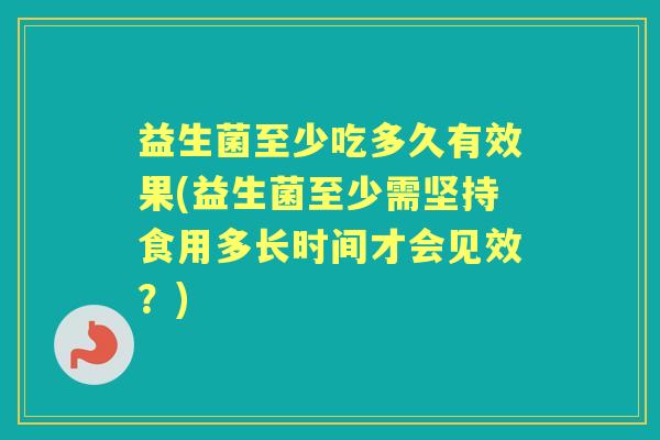 益生菌至少吃多久有效果(益生菌至少需坚持食用多长时间才会见效?) 益生菌至少吃多久有效果(益生菌至少需坚持食用多长时间才会见效?)