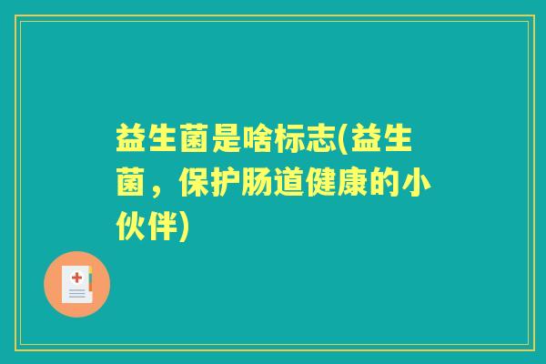 益生菌是啥标志(益生菌,保护肠道健康的小伙伴) 益生菌是啥标志(益生菌,保护肠道健康的小伙伴)