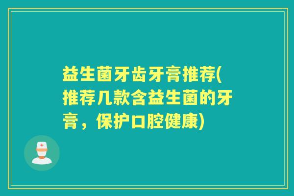 益生菌牙齿牙膏推荐(推荐几款含益生菌的牙膏,保护口腔健康) 益生菌牙齿牙膏推荐(推荐几款含益生菌的牙膏,保护口腔健康)