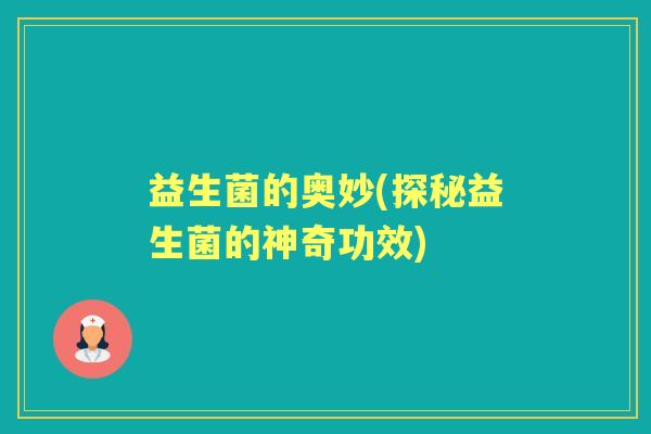 益生菌的奥妙(探秘益生菌的神奇功效) 益生菌的奥妙(探秘益生菌的神奇功效)