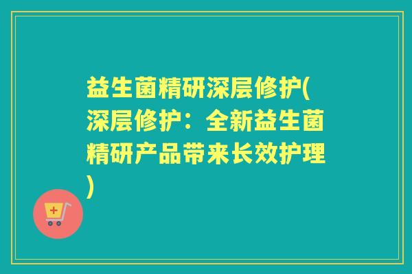 益生菌精研深层修护(深层修护：全新益生菌精研产品带来长效护理)