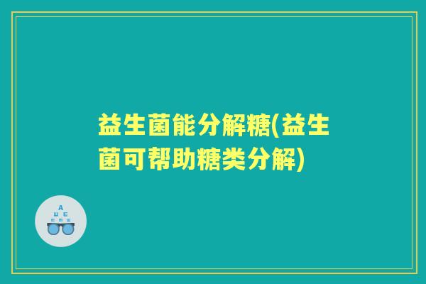 益生菌能分解糖(益生菌可帮助糖类分解) 益生菌能分解糖(益生菌可帮助糖类分解)