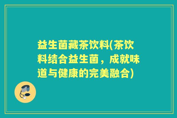 益生菌藏茶饮料(茶饮料结合益生菌,成就味道与健康的完美融合) 益生菌藏茶饮料(茶饮料结合益生菌,成就味道与健康的完美融合)
