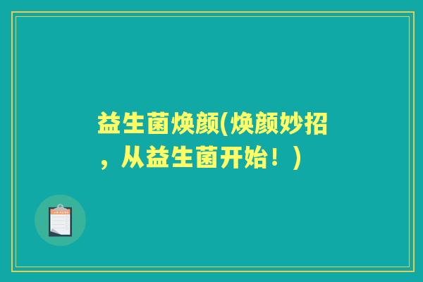 益生菌焕颜(焕颜妙招,从益生菌开始!) 益生菌焕颜(焕颜妙招,从益生菌开始!)