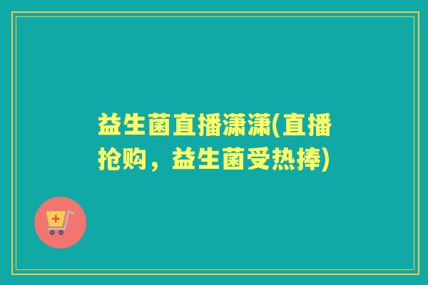 益生菌直播潇潇(直播抢购，益生菌受热捧)