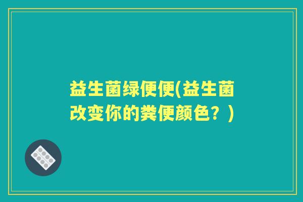益生菌绿便便(益生菌改变你的粪便颜色？)