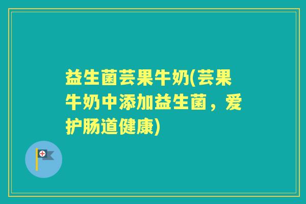 益生菌芸果牛奶(芸果牛奶中添加益生菌，爱护肠道健康)
