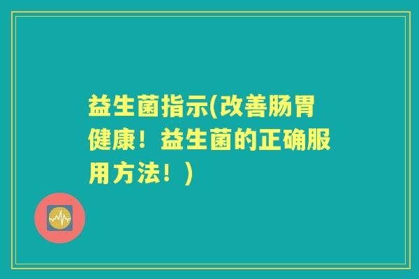 益生菌指示(改善肠胃健康！益生菌的正确服用方法！)