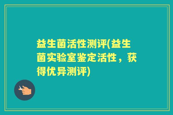 益生菌活性测评(益生菌实验室鉴定活性,获得优异测评) 益生菌活性测评(益生菌实验室鉴定活性,获得优异测评)