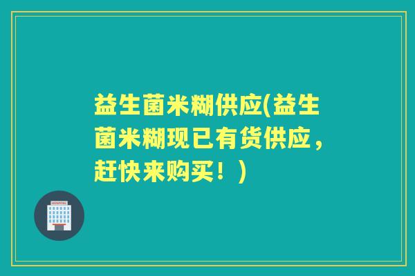 益生菌米糊供应(益生菌米糊现已有货供应，赶快来购买！)
