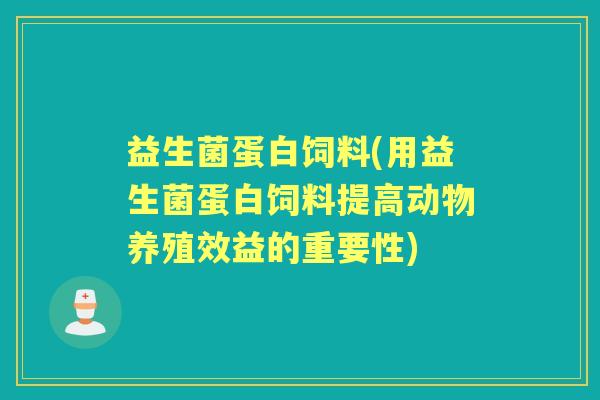 益生菌蛋白饲料(用益生菌蛋白饲料提高动物养殖效益的重要性) 益生菌蛋白饲料(用益生菌蛋白饲料提高动物养殖效益的重要性)