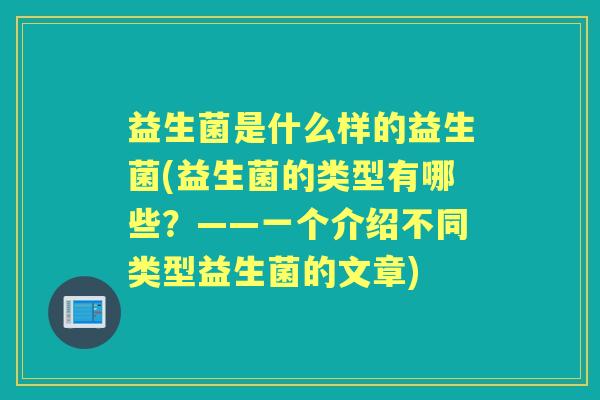 益生菌是什么样的益生菌(益生菌的类型有哪些?——一个介绍不同类型益生菌的文章) 益生菌是什么样的益生菌(益生菌的类型有哪些?——一个介绍不同类型益生菌的文章)