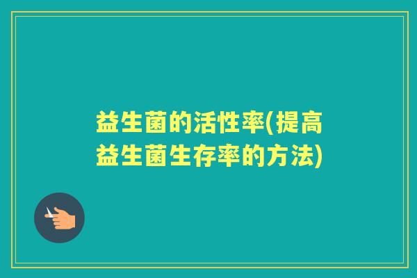 益生菌的活性率(提高益生菌生存率的方法) 益生菌的活性率(提高益生菌生存率的方法)