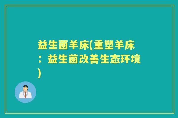 益生菌羊床(重塑羊床:益生菌改善生态环境) 益生菌羊床(重塑羊床:益生菌改善生态环境)