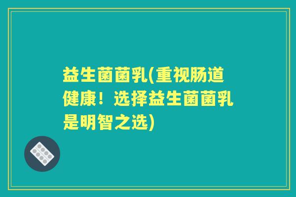 益生菌菌乳(重视肠道健康!选择益生菌菌乳是明智之选) 益生菌菌乳(重视肠道健康!选择益生菌菌乳是明智之选)