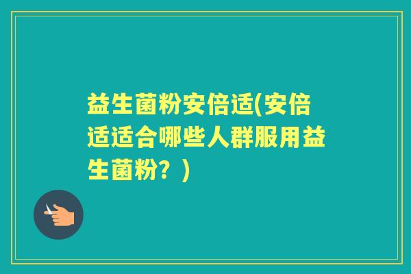 益生菌粉安倍适(安倍适适合哪些人群服用益生菌粉?) 益生菌粉安倍适(安倍适适合哪些人群服用益生菌粉?)