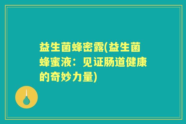 益生菌蜂密露(益生菌蜂蜜液:见证肠道健康的奇妙力量) 益生菌蜂密露(益生菌蜂蜜液:见证肠道健康的奇妙力量)