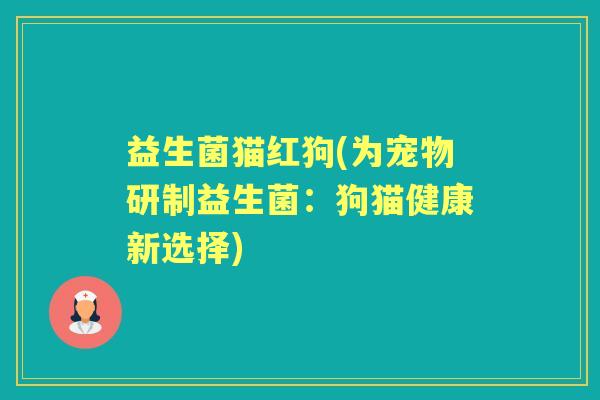 益生菌猫红狗(为宠物研制益生菌:狗猫健康新选择) 益生菌猫红狗(为宠物研制益生菌:狗猫健康新选择)