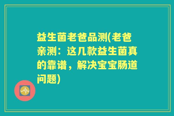 益生菌老爸品测(老爸亲测:这几款益生菌真的靠谱,解决宝宝肠道问题) 益生菌老爸品测(老爸亲测:这几款益生菌真的靠谱,解决宝宝肠道问题)