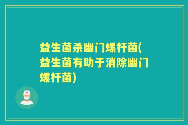 益生菌杀幽门螺杆菌(益生菌有助于消除幽门螺杆菌) 益生菌杀幽门螺杆菌(益生菌有助于消除幽门螺杆菌)