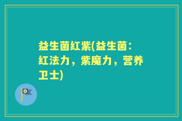 益生菌红紫(益生菌:红法力,紫魔力,营养卫士) 益生菌红紫(益生菌:红法力,紫魔力,营养卫士)