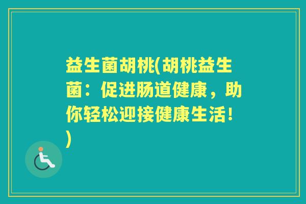 益生菌胡桃(胡桃益生菌:促进肠道健康,助你轻松迎接健康生活!) 益生菌胡桃(胡桃益生菌:促进肠道健康,助你轻松迎接健康生活!)