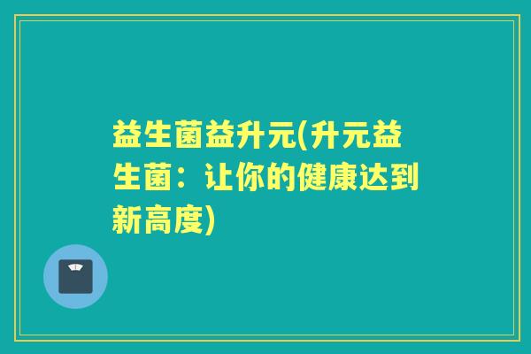 益生菌益升元(升元益生菌：让你的健康达到新高度)