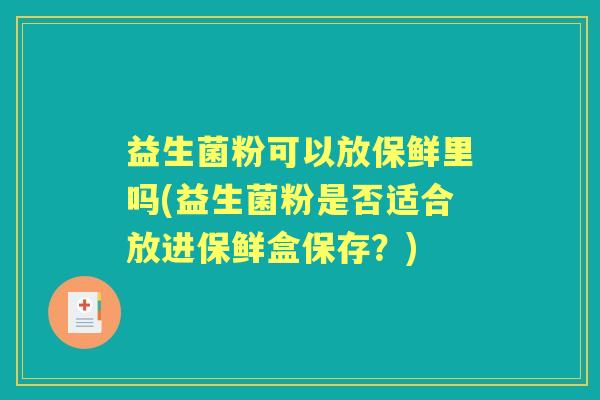 益生菌粉可以放保鲜里吗(益生菌粉是否适合放进保鲜盒保存？)