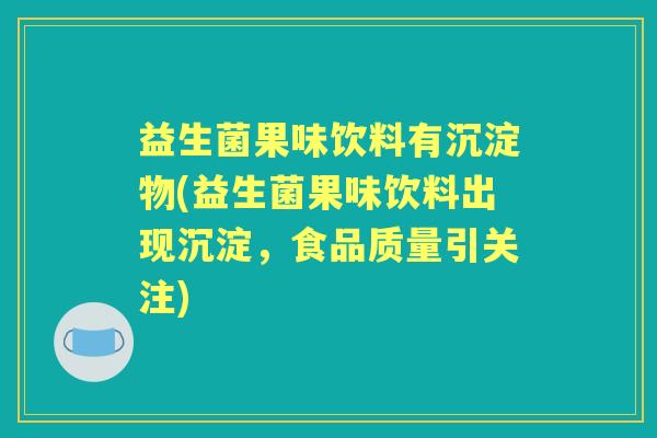 益生菌果味饮料有沉淀物(益生菌果味饮料出现沉淀，食品质量引关注)