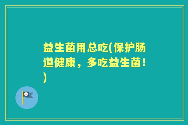 益生菌用总吃(保护肠道健康，多吃益生菌！)