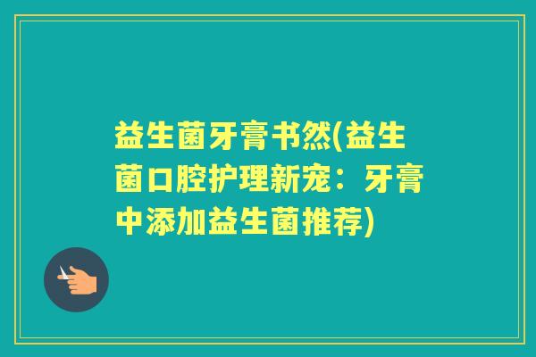 益生菌牙膏书然(益生菌口腔护理新宠:牙膏中添加益生菌推荐) 益生菌牙膏书然(益生菌口腔护理新宠:牙膏中添加益生菌推荐)