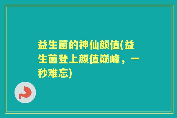 益生菌的神仙颜值(益生菌登上颜值巅峰，一秒难忘)