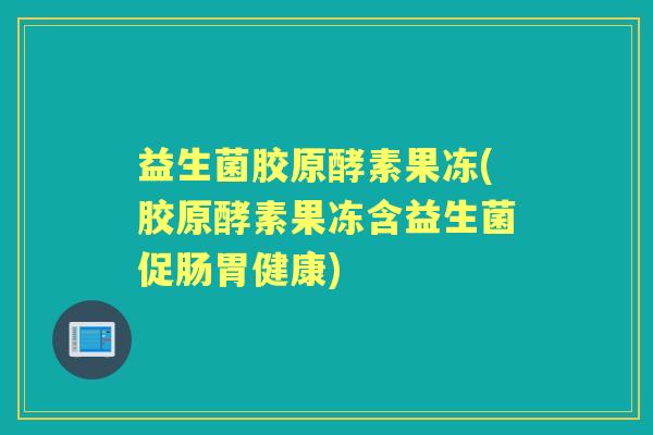 益生菌胶原酵素果冻(胶原酵素果冻含益生菌促肠胃健康)