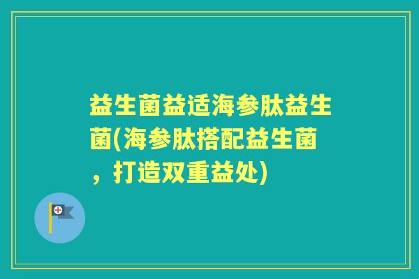 益生菌益适海参肽益生菌(海参肽搭配益生菌，打造双重益处)