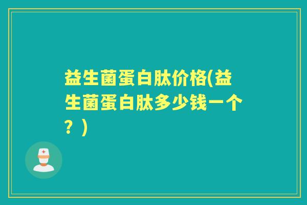 益生菌蛋白肽价格(益生菌蛋白肽多少钱一个?) 益生菌蛋白肽价格(益生菌蛋白肽多少钱一个?)