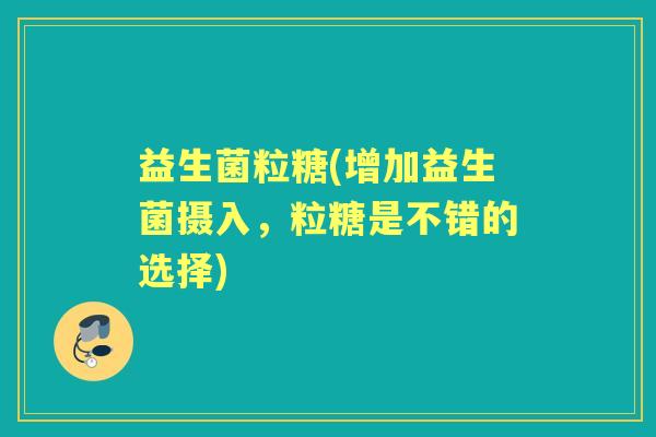 益生菌粒糖(增加益生菌摄入,粒糖是不错的选择) 益生菌粒糖(增加益生菌摄入,粒糖是不错的选择)
