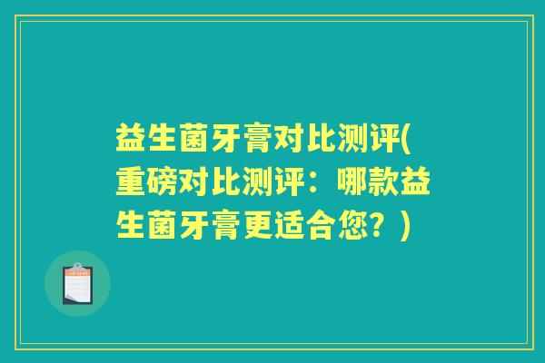 益生菌牙膏对比测评(重磅对比测评：哪款益生菌牙膏更适合您？)