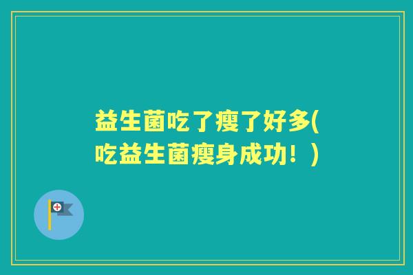 益生菌吃了瘦了好多(吃益生菌瘦身成功!) 益生菌吃了瘦了好多(吃益生菌瘦身成功!)