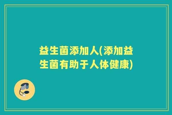 益生菌添加人(添加益生菌有助于人体健康) 益生菌添加人(添加益生菌有助于人体健康)