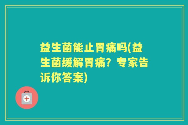 益生菌能止胃痛吗(益生菌缓解胃痛?专家告诉你答案) 益生菌能止胃痛吗(益生菌缓解胃痛?专家告诉你答案)